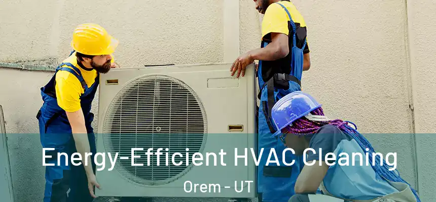 Energy-Efficient HVAC Cleaning Orem - UT