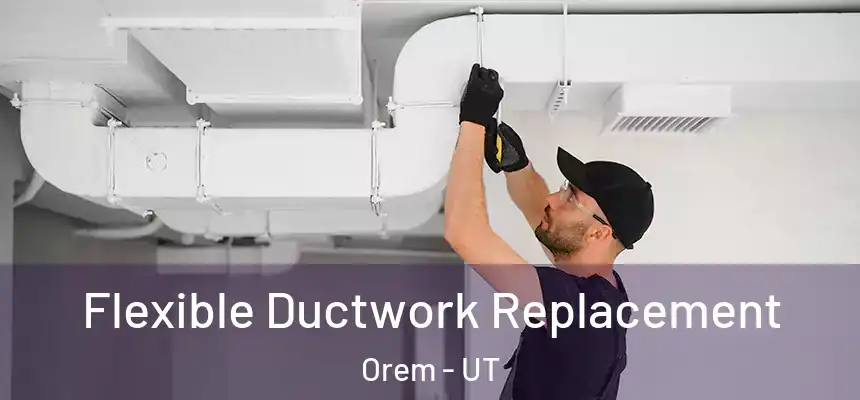 Flexible Ductwork Replacement Orem - UT