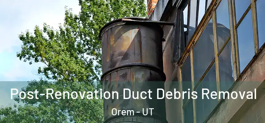 Post-Renovation Duct Debris Removal Orem - UT